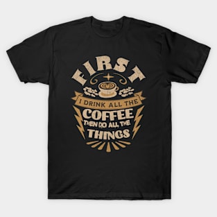 First I Drink All the Coffee Then Do All the Things T-Shirt